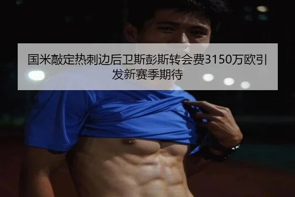 国米敲定热刺边后卫斯彭斯转会费3150万欧引发新赛季期待