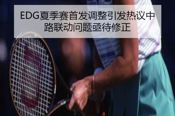 EDG夏季赛首发调整引发热议中路联动问题亟待修正