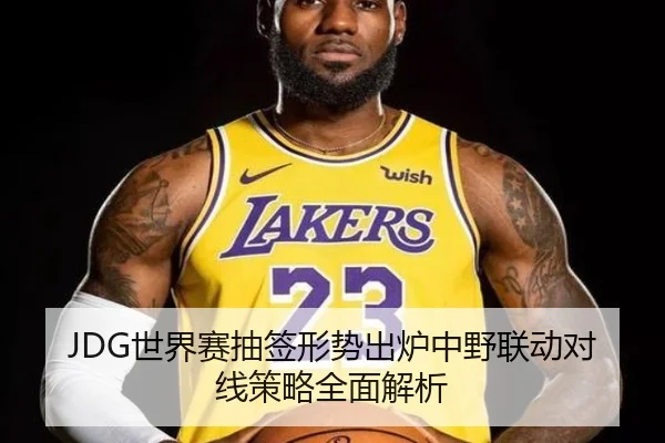 JDG世界赛抽签形势出炉中野联动对线策略全面解析